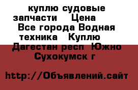 куплю судовые запчасти. › Цена ­ 13 - Все города Водная техника » Куплю   . Дагестан респ.,Южно-Сухокумск г.